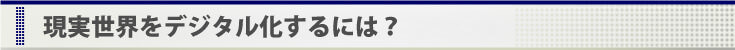 現実世界をデジタル化するには？